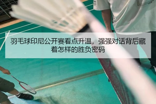 羽毛球印尼公开赛看点升温，强强对话背后藏着怎样的胜负密码